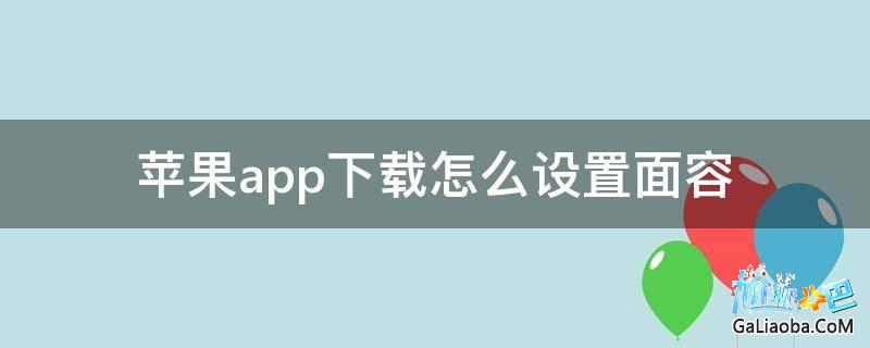 苹果手机下载app怎么设置面容、iphone下载app怎样设置面容
