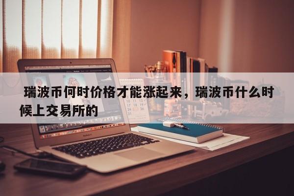 瑞波币涨了3000万倍、瑞波币能涨到100吗价格