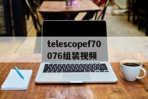 telescopef70076组装视频的简单介绍