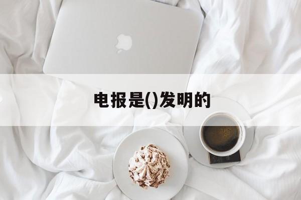 [电报是()发明的]电报是谁创造发明的