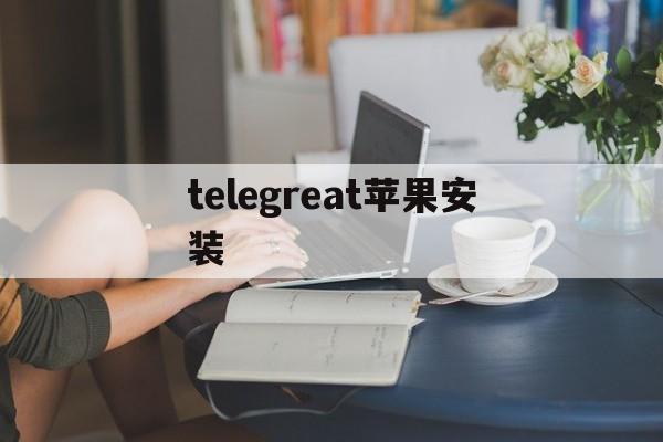 telegreat苹果安装[telegreat下载苹果官网]