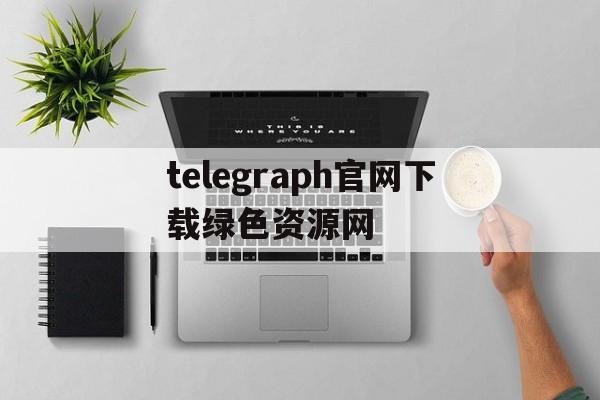 包含telegraph官网下载绿色资源网的词条