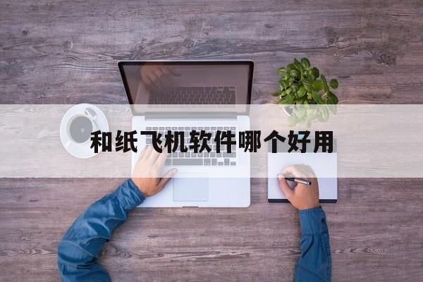 和纸飞机软件哪个好用-蝙蝠和纸飞机软件哪个软件好