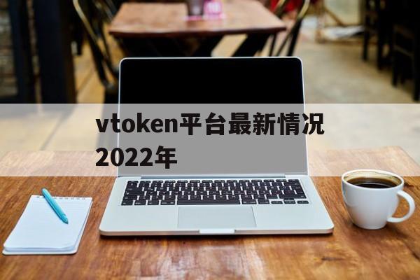 vtoken平台最新情况2022年的简单介绍