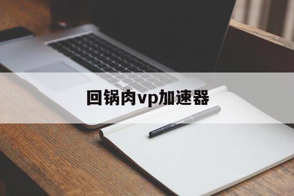 回锅肉vp加速器,免费外网vqn加速